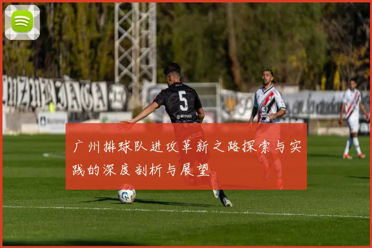 广州排球队进攻革新之路探索与实践的深度剖析与展望