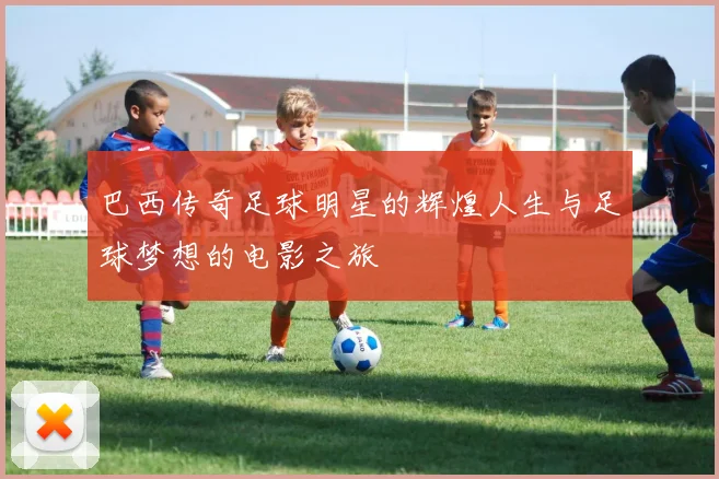 巴西传奇足球明星的辉煌人生与足球梦想的电影之旅